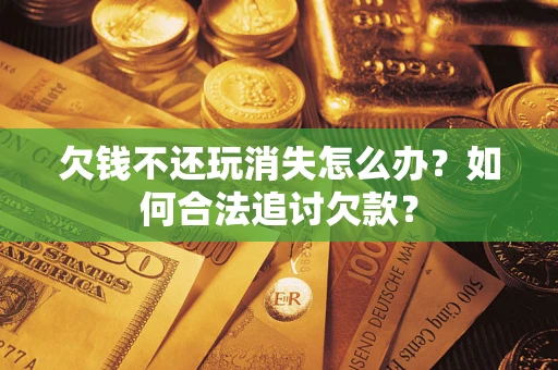 北京欠钱不还玩消失怎么办？如何合法追讨欠款？