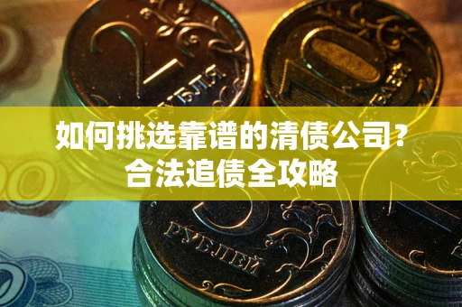 北京如何挑选靠谱的清债公司？合法追债全攻略