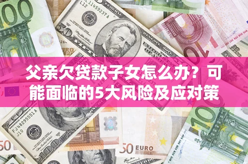 北京父亲欠贷款子女怎么办？可能面临的5大风险及应对策略