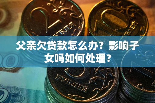 北京父亲欠贷款怎么办？影响子女吗如何处理？