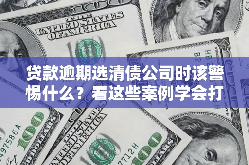 北京贷款逾期选清债公司时该警惕什么？看这些案例学会打翻身仗