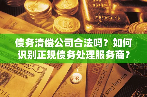 北京债务清偿公司合法吗？如何识别正规债务处理服务商？