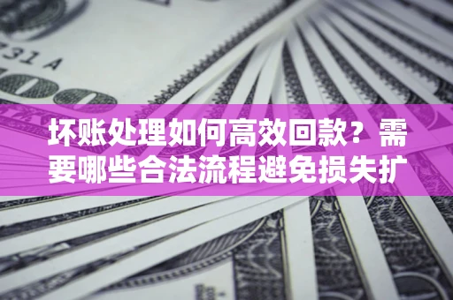 北京坏账处理如何高效回款？需要哪些合法流程避免损失扩大？