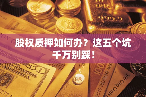 北京股权质押如何办？这五个坑千万别踩！