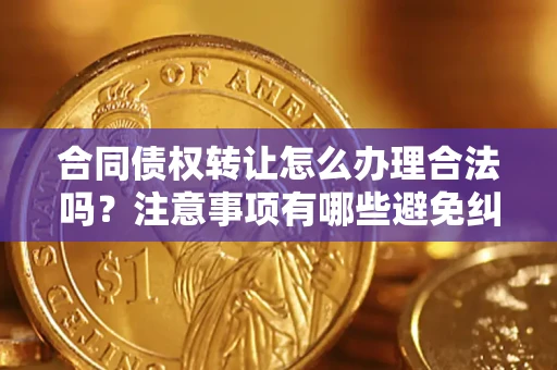 北京合同债权转让怎么办理合法吗？注意事项有哪些避免纠纷？
