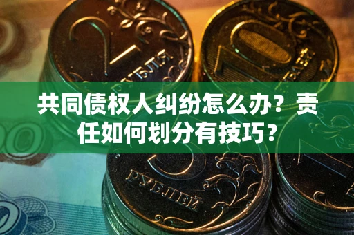 北京共同债权人纠纷怎么办？责任如何划分有技巧？