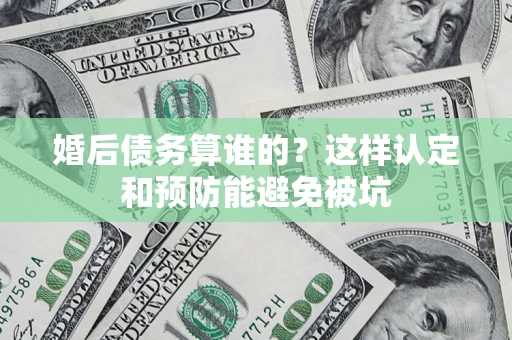 北京婚后债务算谁的？这样认定和预防能避免被坑