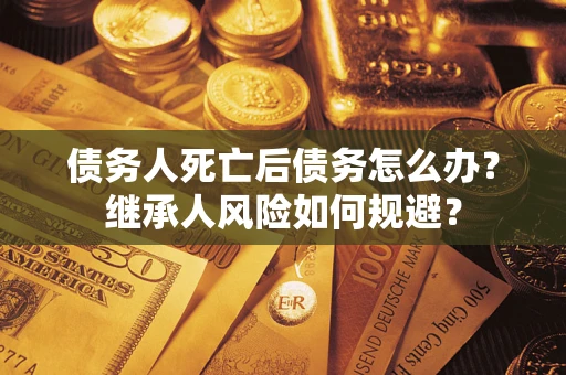 北京债务人死亡后债务怎么办？继承人风险如何规避？