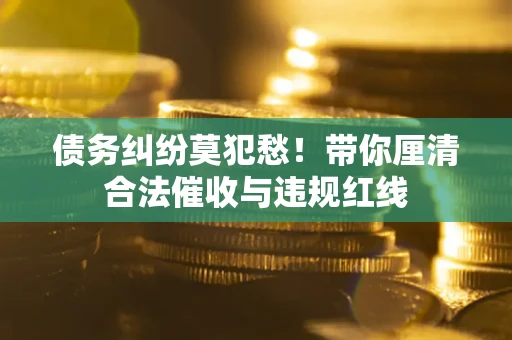 北京债务纠纷莫犯愁！带你厘清合法催收与违规红线