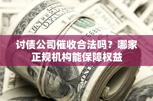 北京讨债公司催收合法吗？哪家正规机构能保障权益
