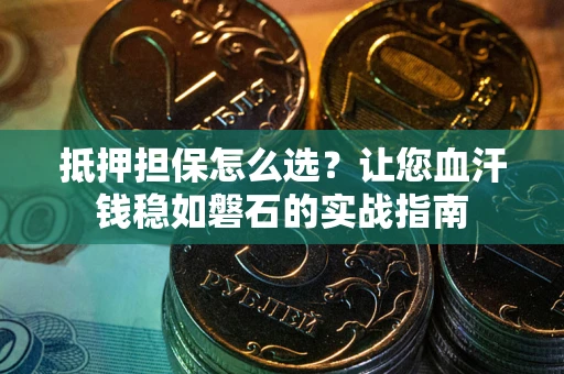 北京抵押担保怎么选？让您血汗钱稳如磐石的实战指南