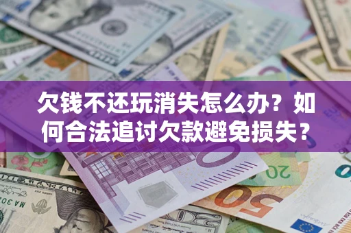 北京欠钱不还玩消失怎么办?如何合法追讨欠款避免损失? 北京欠钱不还玩消失怎么办?如何合法追讨欠款避免损失?