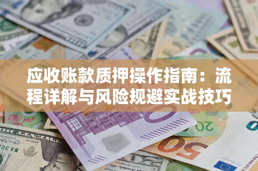 北京应收账款质押操作指南:流程详解与风险规避实战技巧 北京应收账款质押操作指南:流程详解与风险规避实战技巧