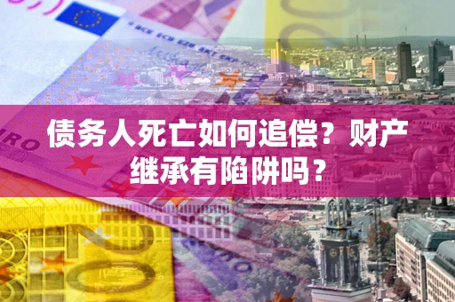北京债务人死亡如何追偿？财产继承有陷阱吗？