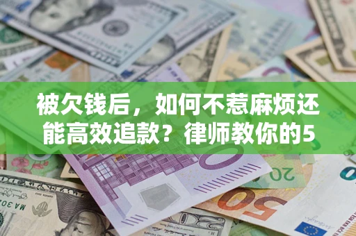 北京被欠钱后，如何不惹麻烦还能高效追款？律师教你的5步合法讨债法