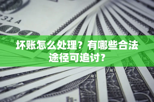 北京坏账怎么处理？有哪些合法途径可追讨？