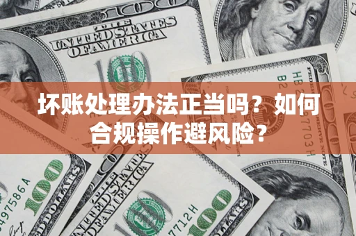 北京坏账处理办法正当吗？如何合规操作避风险？