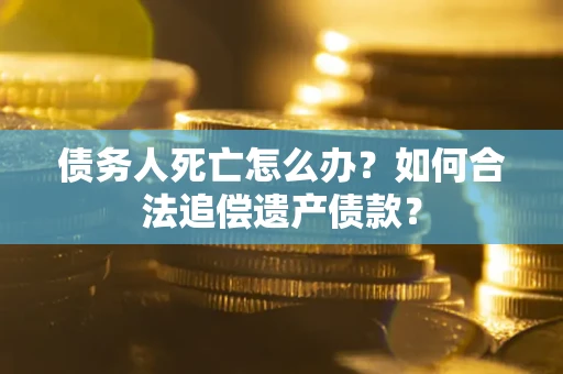 北京债务人死亡怎么办？如何合法追偿遗产债款？