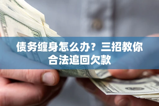 北京债务缠身怎么办？三招教你合法追回欠款