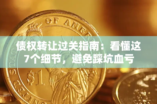 北京债权转让过关指南：看懂这7个细节，避免踩坑血亏
