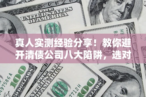 北京真人实测经验分享！教你避开清债公司八大陷阱，选对机构少走十年弯路