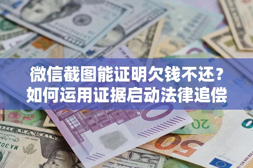 北京微信截图能证明欠钱不还？如何运用证据启动法律追偿程序？