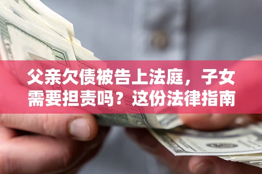 北京父亲欠债被告上法庭，子女需要担责吗？这份法律指南必须看完