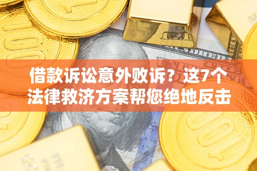 北京借款诉讼意外败诉？这7个法律救济方案帮您绝地反击！