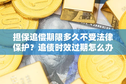 北京担保追偿期限多久不受法律保护？追债时效过期怎么办？