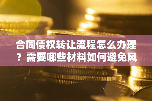 北京合同债权转让流程怎么办理？需要哪些材料如何避免风险？