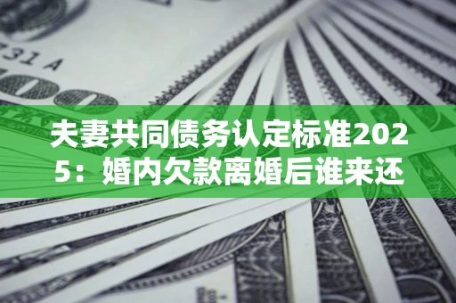 北京夫妻共同债务认定标准2025:婚内欠款离婚后谁来还? 北京夫妻共同债务认定标准2025:婚内欠款离婚后谁来还?