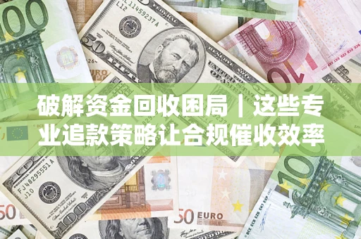 北京破解资金回收困局｜这些专业追款策略让合规催收效率翻倍