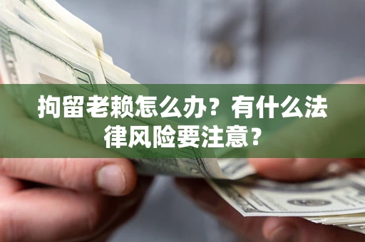 北京拘留老赖怎么办？有什么法律风险要注意？