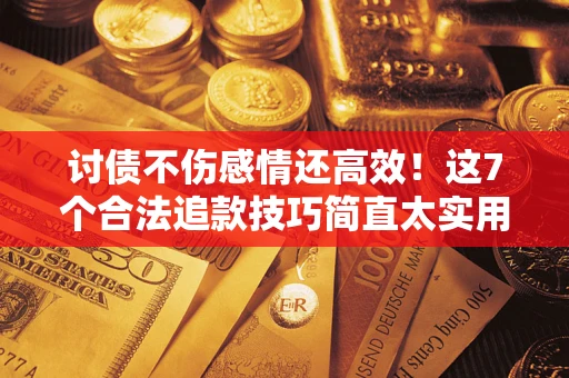 北京讨债不伤感情还高效！这7个合法追款技巧简直太实用