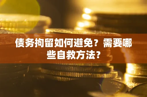 北京债务拘留如何避免？需要哪些自救方法？