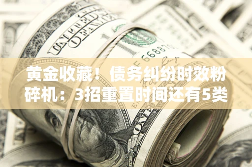 北京黄金收藏！债务纠纷时效粉碎机：3招重置时间还有5类不设年限的特殊债务