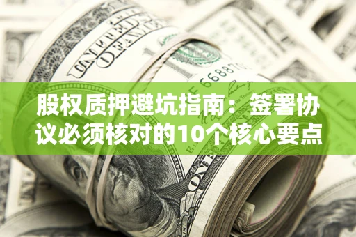 北京股权质押避坑指南:签署协议必须核对的10个核心要点 北京股权质押避坑指南:签署协议必须核对的10个核心要点