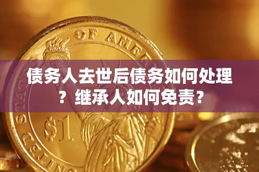 北京债务人去世后债务如何处理？继承人如何免责？