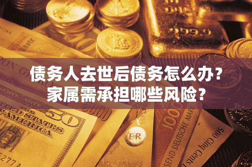 北京债务人去世后债务怎么办？家属需承担哪些风险？