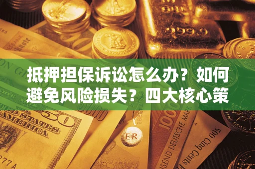 北京抵押担保诉讼怎么办？如何避免风险损失？四大核心策略全解读