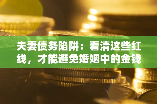 北京夫妻债务陷阱：看清这些红线，才能避免婚姻中的金钱危机