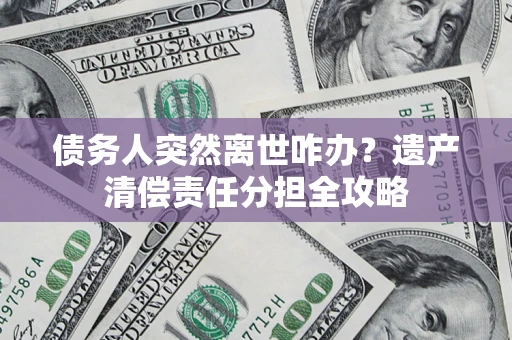 北京债务人突然离世咋办？遗产清偿责任分担全攻略