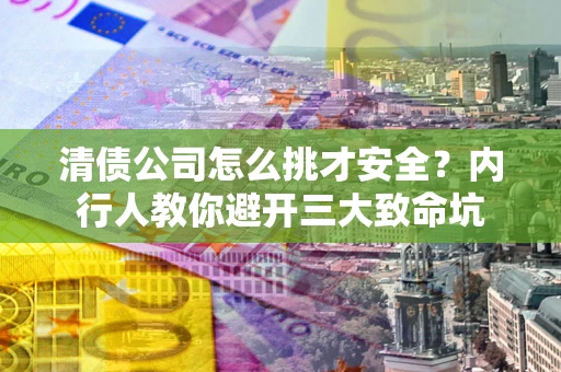 北京清债公司怎么挑才安全?内行人教你避开三大致命坑 北京清债公司怎么挑才安全?内行人教你避开三大致命坑