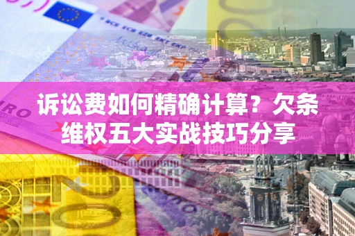 北京诉讼费如何精确计算？欠条维权五大实战技巧分享