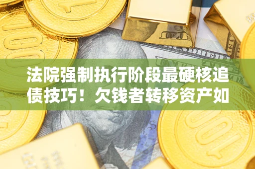 北京法院强制执行阶段最硬核追债技巧！欠钱者转移资产如何破解？