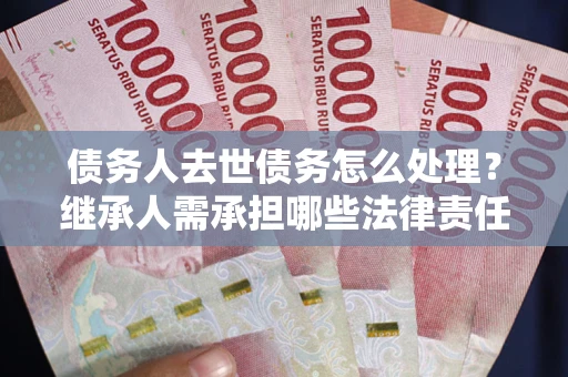北京债务人去世债务怎么处理？继承人需承担哪些法律责任？
