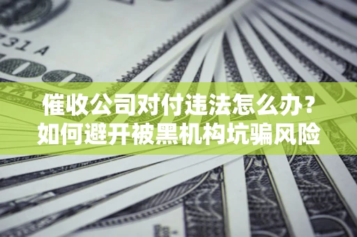 北京催收公司对付违法怎么办？如何避开被黑机构坑骗风险