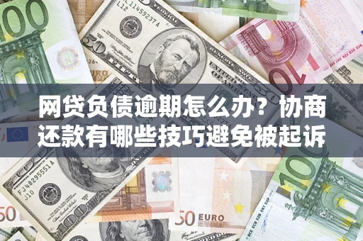 北京网贷负债逾期怎么办？协商还款有哪些技巧避免被起诉？