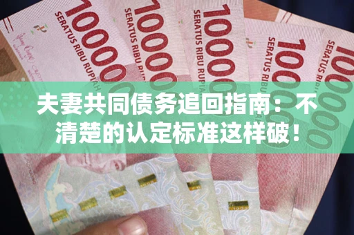 北京夫妻共同债务追回指南：不清楚的认定标准这样破！
