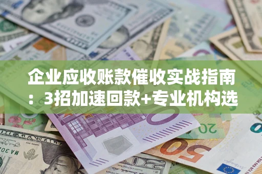 北京企业应收账款催收实战指南：3招加速回款+专业机构选择避坑